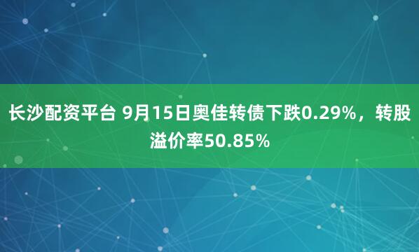 长沙配资平台 9月15日奥佳转债下跌0.29%，转股溢价率50.85%