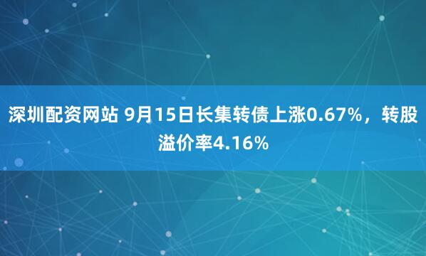深圳配资网站 9月15日长集转债上涨0.67%，转股溢价率4.16%