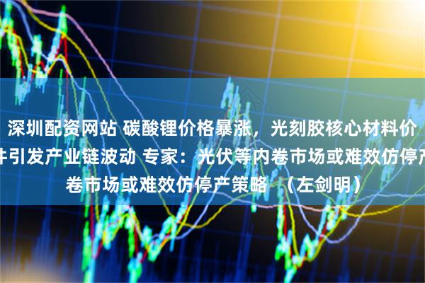 深圳配资网站 碳酸锂价格暴涨,光刻胶核心材料价格飙升,企业事件引发产业链波动 专家:光伏等内卷市场或难效仿停产策略  (左剑明)