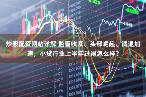 炒股配资网站详解 监管收紧、头部崛起、清退加速,小贷行业上半年过得怎么样?