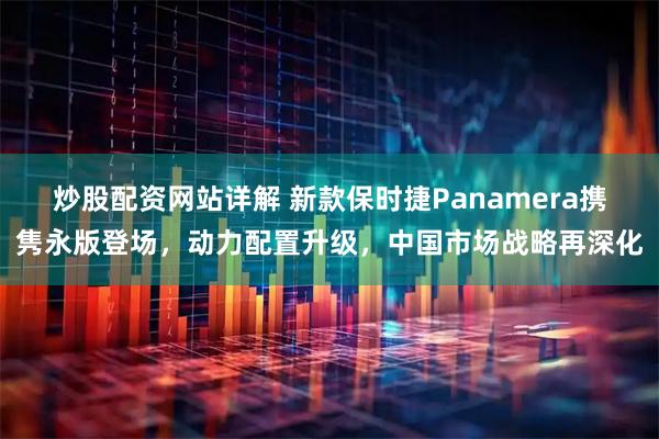 炒股配资网站详解 新款保时捷Panamera携隽永版登场，动力配置升级，中国市场战略再深化