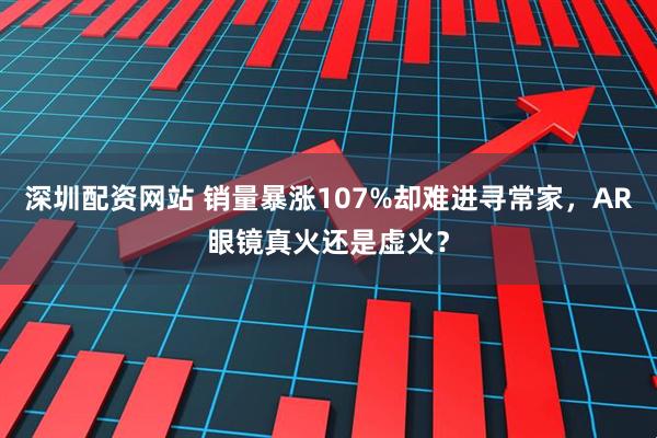 深圳配资网站 销量暴涨107%却难进寻常家,AR眼镜真火还是虚火?
