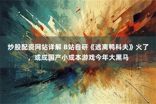 炒股配资网站详解 B站自研《逃离鸭科夫》火了,或成国产小成本游戏今年大黑马