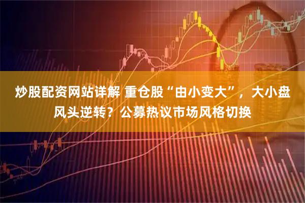 炒股配资网站详解 重仓股“由小变大”,大小盘风头逆转?公募热议市场风格切换