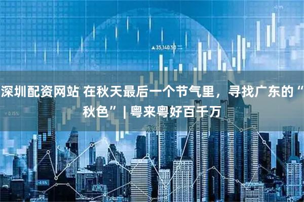 深圳配资网站 在秋天最后一个节气里，寻找广东的“秋色” | 粤来粤好百千万