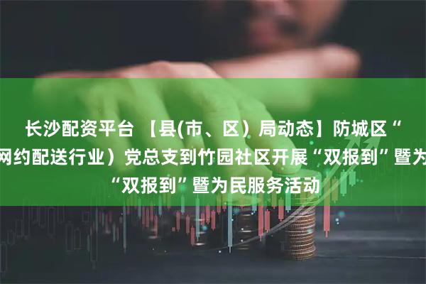 长沙配资平台 【县(市、区）局动态】防城区“小个专”（网约配送行业）党总支到竹园社区开展“双报到”暨为民服务活动
