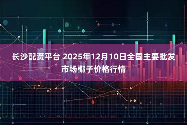长沙配资平台 2025年12月10日全国主要批发市场椰子价格行情