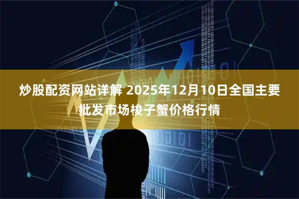 炒股配资网站详解 2025年12月10日全国主要批发市场梭子蟹价格行情