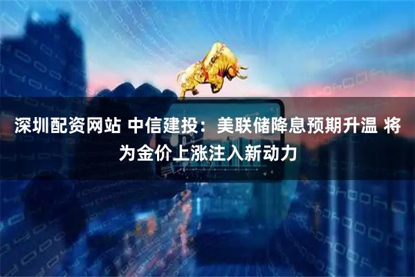 深圳配资网站 中信建投：美联储降息预期升温 将为金价上涨注入新动力