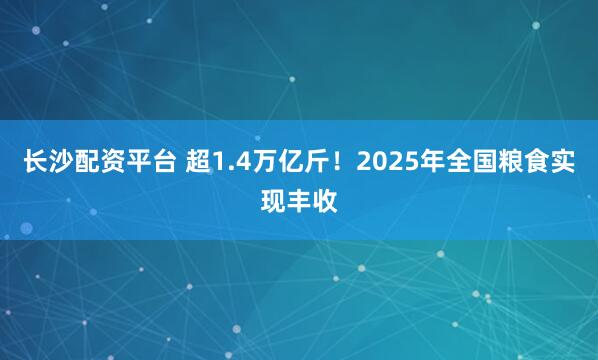 长沙配资平台 超1.4万亿斤！2025年全国粮食实现丰收
