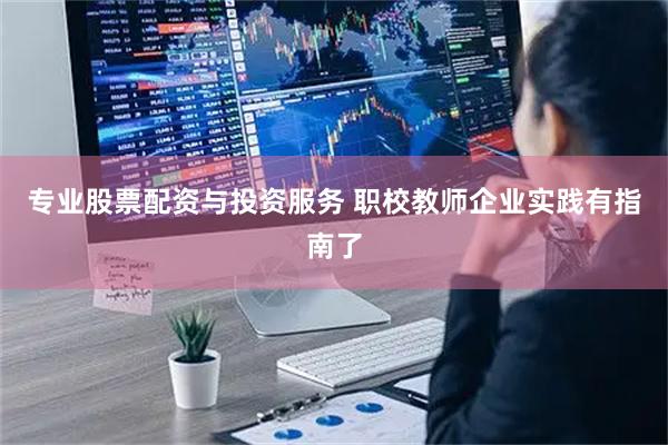 专业股票配资与投资服务 职校教师企业实践有指南了