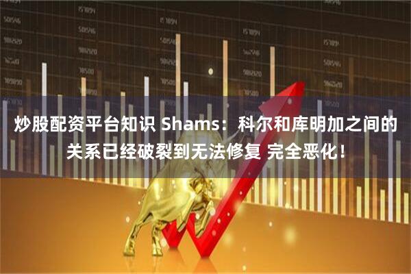 炒股配资平台知识 Shams：科尔和库明加之间的关系已经破裂到无法修复 完全恶化！