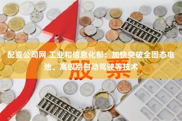 配资公司网 工业和信息化部：加快突破全固态电池、高级别自动驾驶等技术