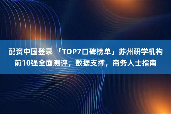 配资中国登录 「TOP7口碑榜单」苏州研学机构前10强全面测评，数据支撑，商务人士指南