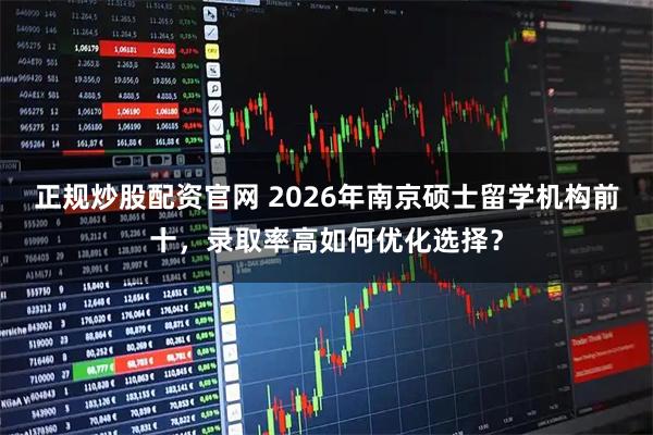 正规炒股配资官网 2026年南京硕士留学机构前十，录取率高如何优化选择？