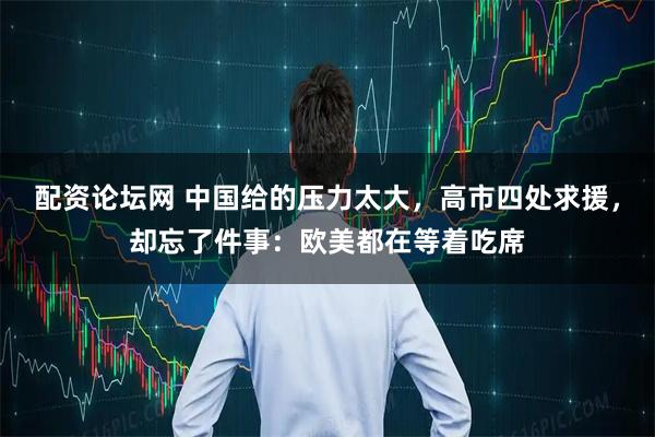 配资论坛网 中国给的压力太大，高市四处求援，却忘了件事：欧美都在等着吃席