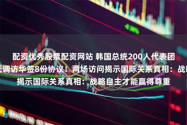 配资优秀股票配资网站 韩国总统200人代表团空手而归，加拿大低调访华签8份协议！两场访问揭示国际关系真相：战略自主才能赢得尊重