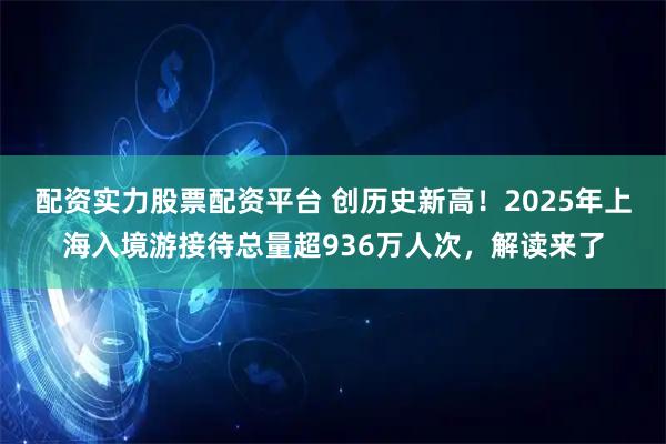 配资实力股票配资平台 创历史新高！2025年上海入境游接待总量超936万人次，解读来了