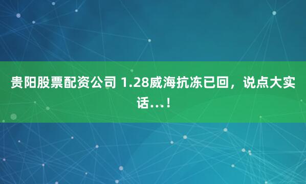 贵阳股票配资公司 1.28威海抗冻已回,说点大实话…!