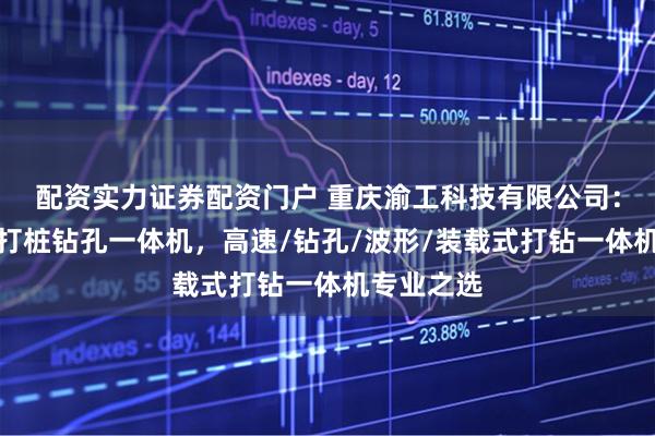 配资实力证券配资门户 重庆渝工科技有限公司:公路护栏打桩钻孔一体机,高速/钻孔/波形/装载式打钻一体机专业之选