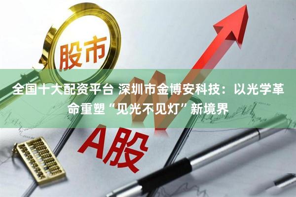 全国十大配资平台 深圳市金博安科技:以光学革命重塑“见光不见灯”新境界